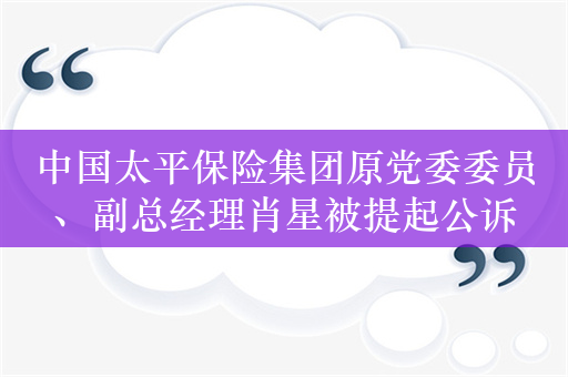 中国太平保险集团原党委委员、副总经理肖星被提起公诉