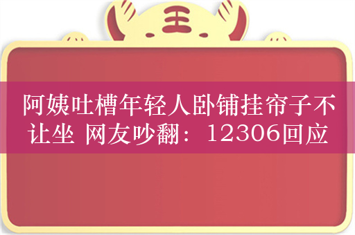 阿姨吐槽年轻人卧铺挂帘子不让坐 网友吵翻：12306回应被点赞