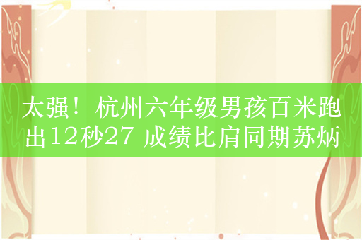 太强！杭州六年级男孩百米跑出12秒27 成绩比肩同期苏炳添