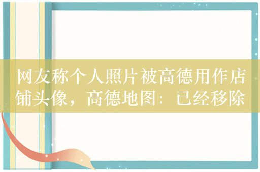 网友称个人照片被高德用作店铺头像，高德地图：已经移除