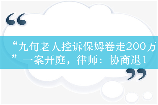 “九旬老人控诉保姆卷走200万”一案开庭，律师：协商退100万，保姆未同意