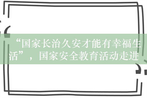 “国家长治久安才能有幸福生活”，国家安全教育活动走进上海中小学