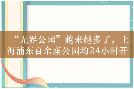 “无界公园”越来越多了，上海浦东百余座公园均24小时开放