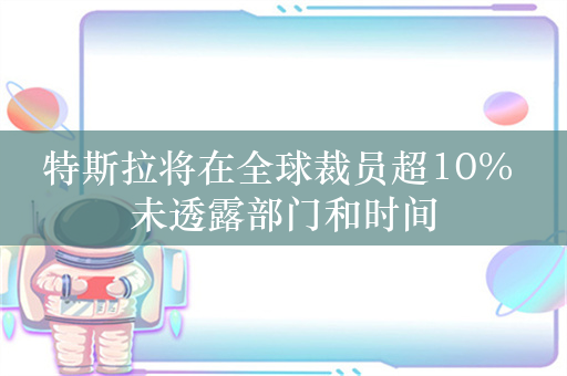 特斯拉将在全球裁员超10% 未透露部门和时间