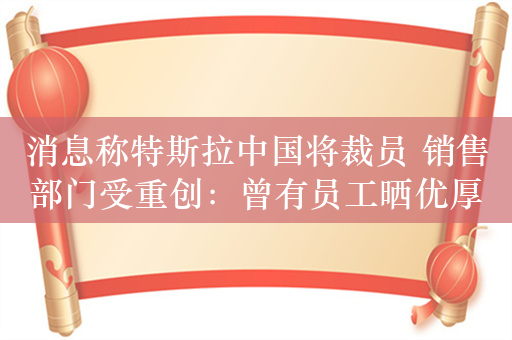 消息称特斯拉中国将裁员 销售部门受重创：曾有员工晒优厚福利