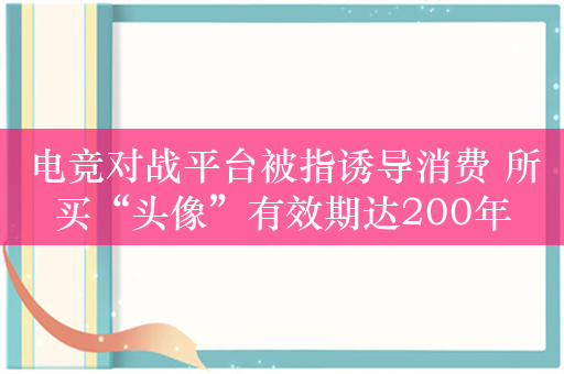 电竞对战平台被指诱导消费 所买“头像”有效期达200年