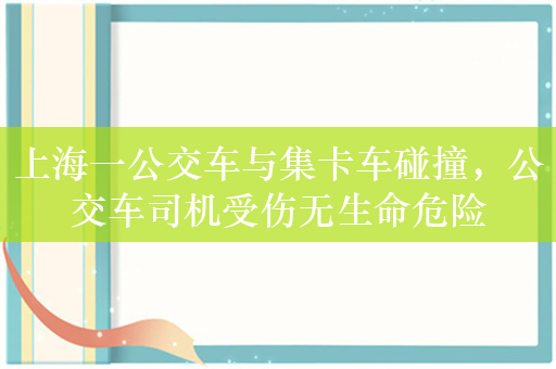 上海一公交车与集卡车碰撞，公交车司机受伤无生命危险