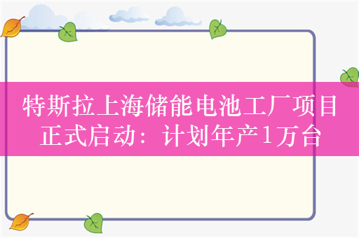 特斯拉上海储能电池工厂项目正式启动：计划年产1万台