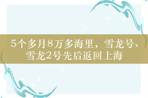 5个多月8万多海里，雪龙号、雪龙2号先后返回上海