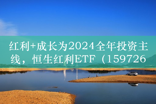 红利+成长为2024全年投资主线，恒生红利ETF（159726）、科创100ETF华夏（588800）迎布局良机