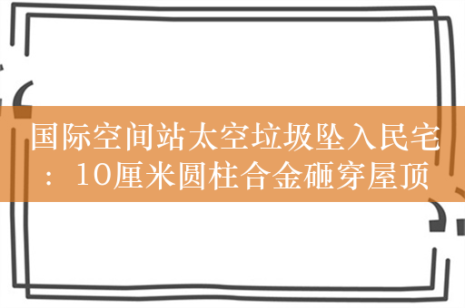 国际空间站太空垃圾坠入民宅：10厘米圆柱合金砸穿屋顶