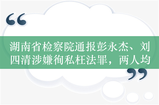 湖南省检察院通报彭永杰、刘四清涉嫌徇私枉法罪，两人均曾任地方县（市）公安局长