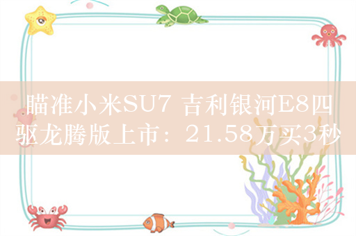 瞄准小米SU7 吉利银河E8四驱龙腾版上市：21.58万买3秒+800V