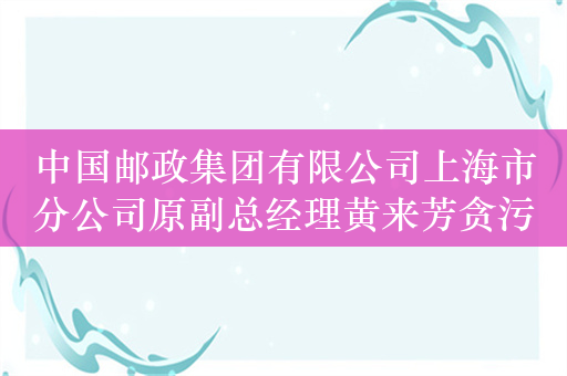 中国邮政集团有限公司上海市分公司原副总经理黄来芳贪污、受贿案今开庭审理