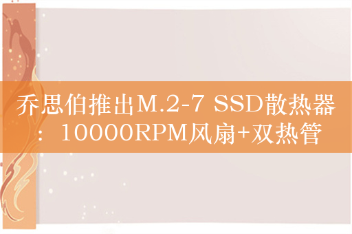 乔思伯推出M.2-7 SSD散热器：10000RPM风扇+双热管