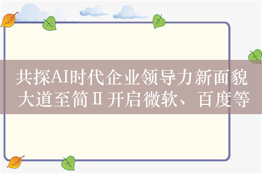 共探AI时代企业领导力新面貌 大道至简Ⅱ开启微软、百度等头部科技企业深访活动