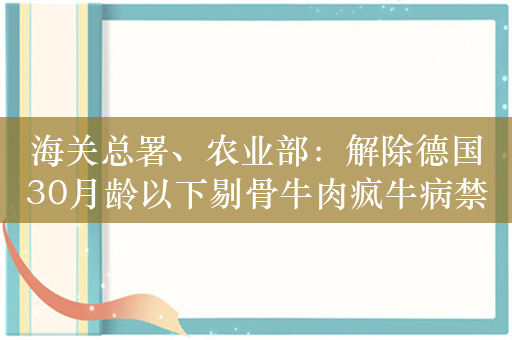 海关总署、农业部：解除德国30月龄以下剔骨牛肉疯牛病禁令