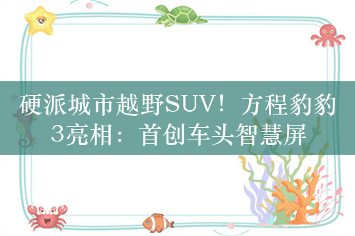 硬派城市越野SUV！方程豹豹3亮相：首创车头智慧屏