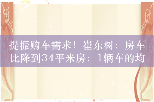 提振购车需求！崔东树：房车比降到34平米房：1辆车的均衡水平