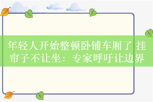 年轻人开始整顿卧铺车厢了 挂帘子不让坐：专家呼吁让边界更清晰一点