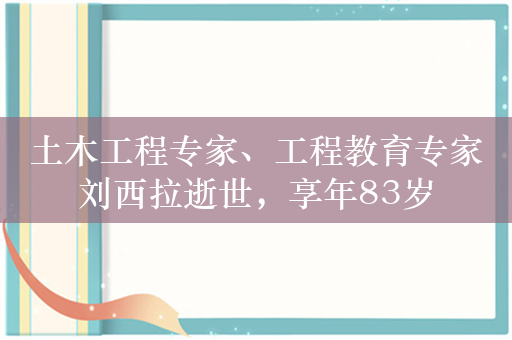 土木工程专家、工程教育专家刘西拉逝世，享年83岁
