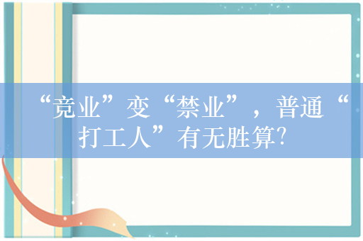 “竞业”变“禁业”，普通“打工人”有无胜算？