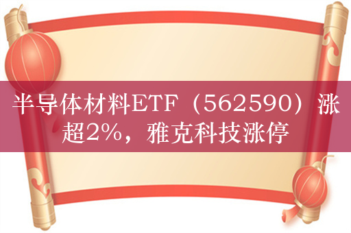 半导体材料ETF（562590）涨超2%，雅克科技涨停