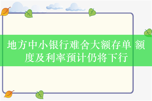 地方中小银行难舍大额存单 额度及利率预计仍将下行