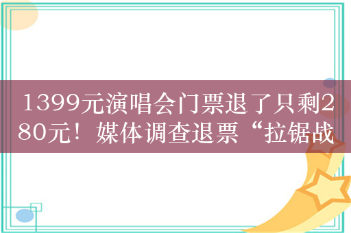 1399元演唱会门票退了只剩280元！媒体调查退票“拉锯战”