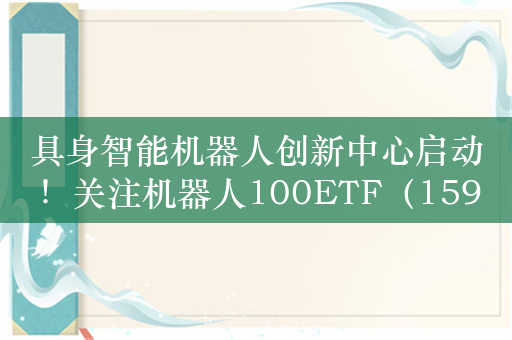 具身智能机器人创新中心启动！关注机器人100ETF（159530）、云计算ETF（516510）等产品投资机遇