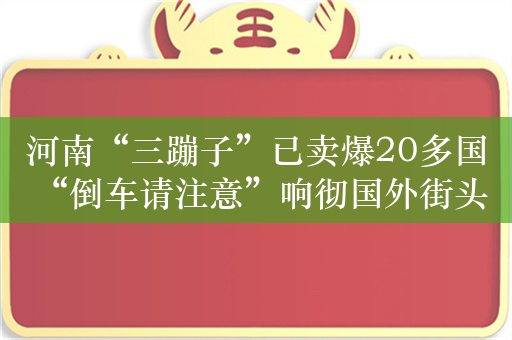 河南“三蹦子”已卖爆20多国 “倒车请注意”响彻国外街头