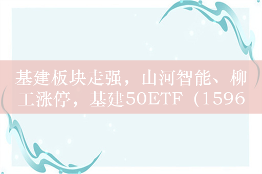 基建板块走强，山河智能、柳工涨停，基建50ETF（159635）大涨3.74%，创半年新高