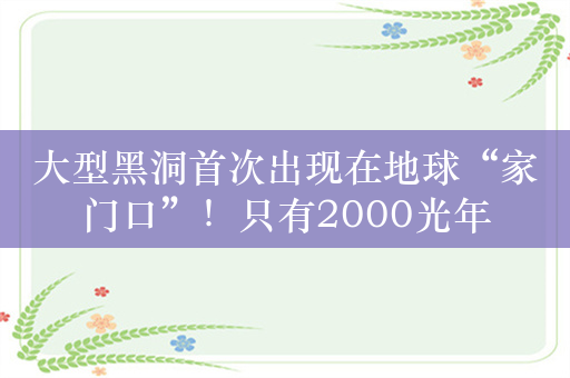 大型黑洞首次出现在地球“家门口”！只有2000光年