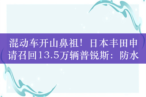 混动车开山鼻祖！日本丰田申请召回13.5万辆普锐斯：防水性能不足