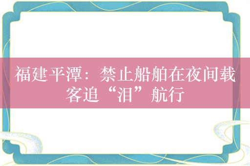 福建平潭：禁止船舶在夜间载客追“泪”航行