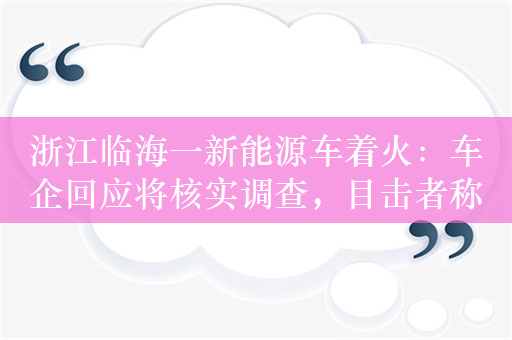 浙江临海一新能源车着火：车企回应将核实调查，目击者称无人伤亡