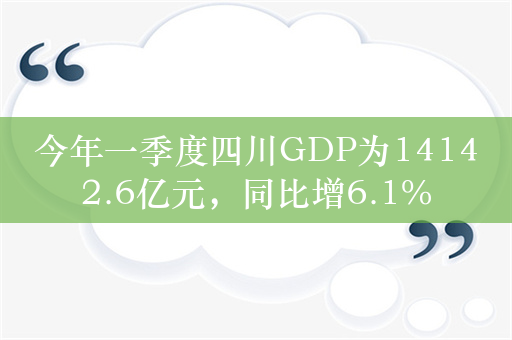 今年一季度四川GDP为14142.6亿元，同比增6.1%