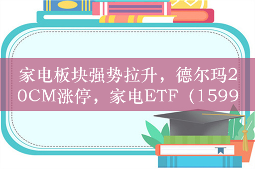 家电板块强势拉升，德尔玛20CM涨停，家电ETF（159996）涨2.7%