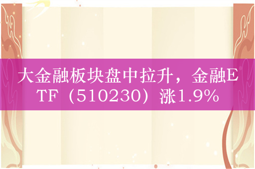 大金融板块盘中拉升，金融ETF（510230）涨1.9%