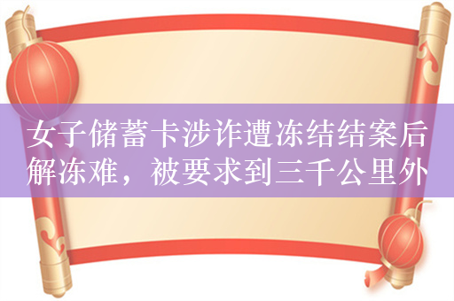 女子储蓄卡涉诈遭冻结结案后解冻难，被要求到三千公里外线下办理