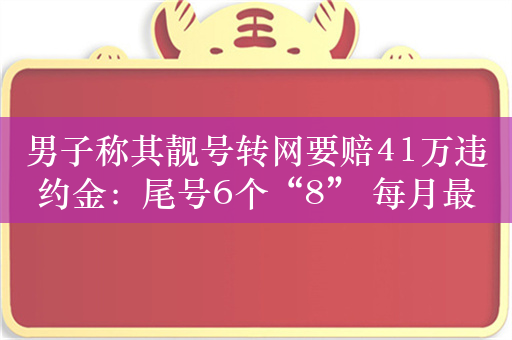 男子称其靓号转网要赔41万违约金：尾号6个“8” 每月最低消费2000元