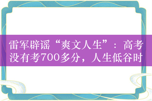 雷军辟谣“爽文人生”：高考没有考700多分，人生低谷时卡里也没有冰冷的40亿