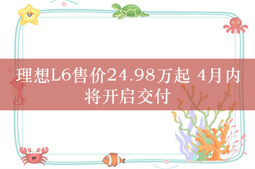 理想L6售价24.98万起 4月内将开启交付