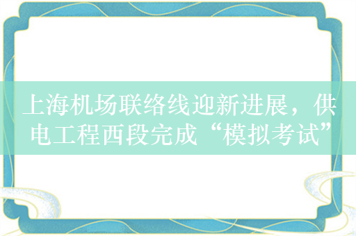 上海机场联络线迎新进展，供电工程西段完成“模拟考试”