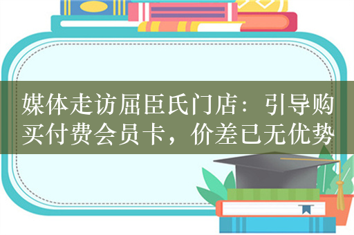 媒体走访屈臣氏门店：引导购买付费会员卡，价差已无优势