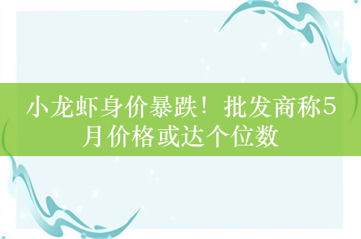 小龙虾身价暴跌！批发商称5月价格或达个位数