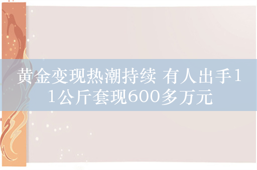 黄金变现热潮持续 有人出手11公斤套现600多万元