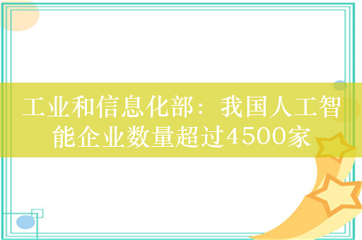 工业和信息化部：我国人工智能企业数量超过4500家