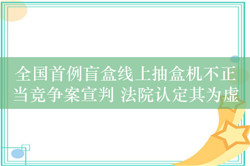 全国首例盲盒线上抽盒机不正当竞争案宣判 法院认定其为虚假宣传