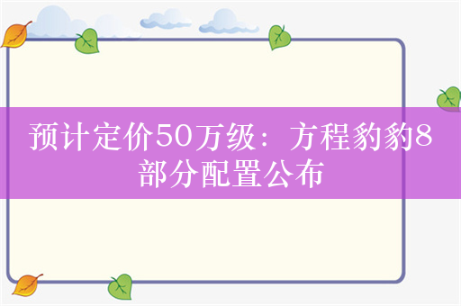 预计定价50万级：方程豹豹8部分配置公布